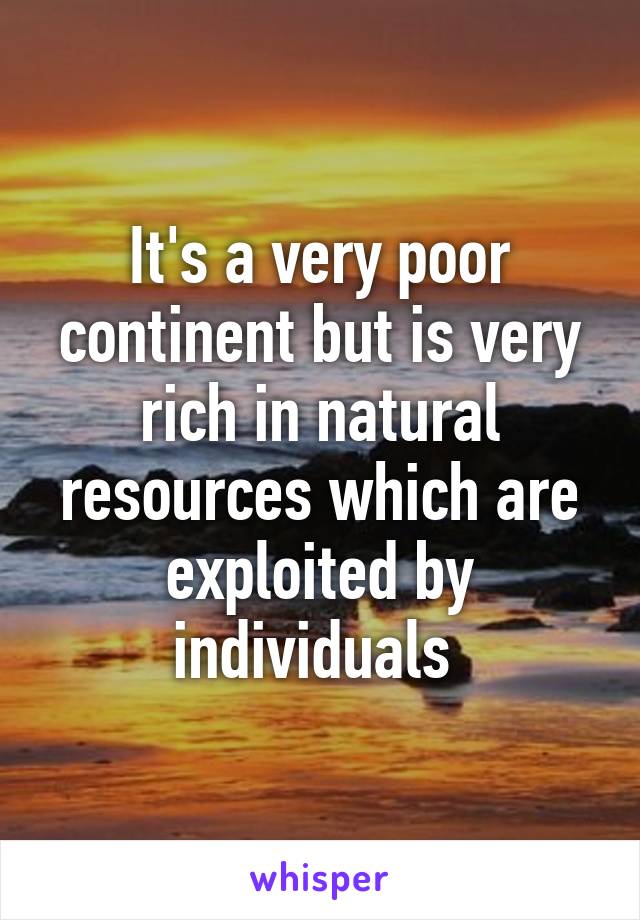 It's a very poor continent but is very rich in natural resources which are exploited by individuals 