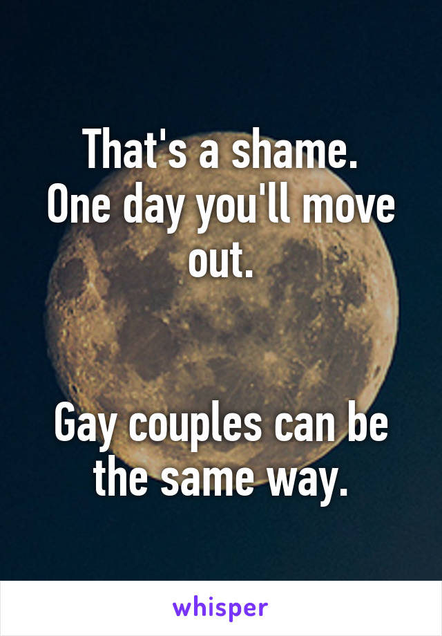 That's a shame.
One day you'll move out.


Gay couples can be the same way.