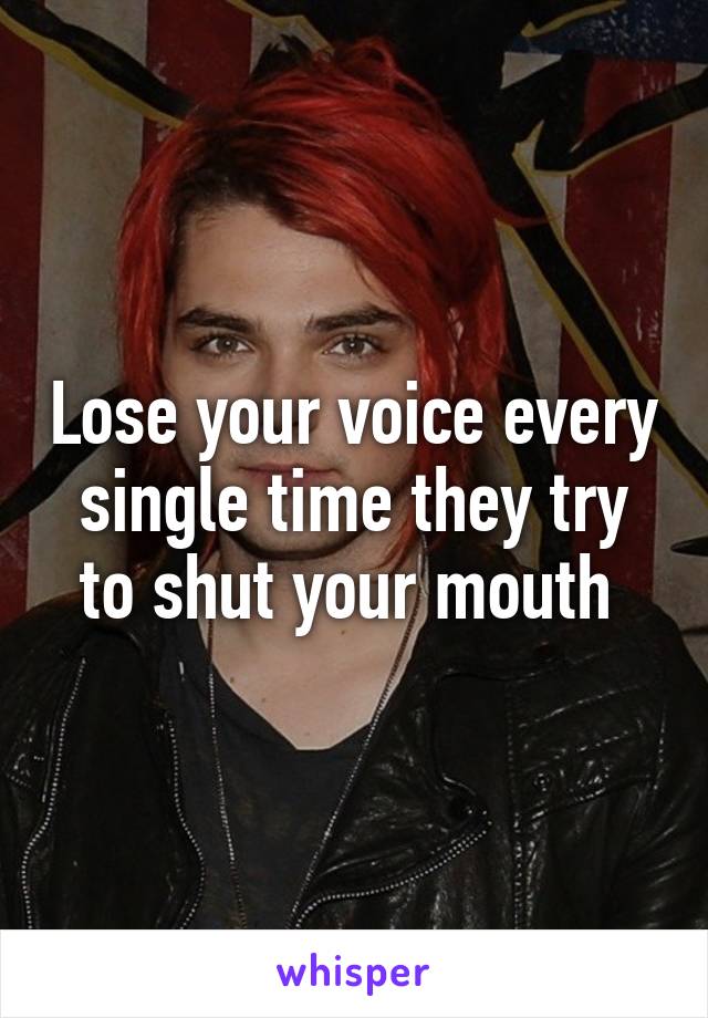 Lose your voice every single time they try to shut your mouth 