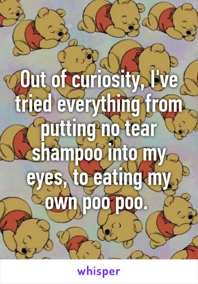 Out of curiosity, I've tried everything from putting no tear shampoo into my eyes, to eating my own poo poo. 