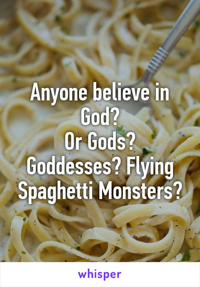Anyone believe in God?
Or Gods? Goddesses? Flying Spaghetti Monsters?