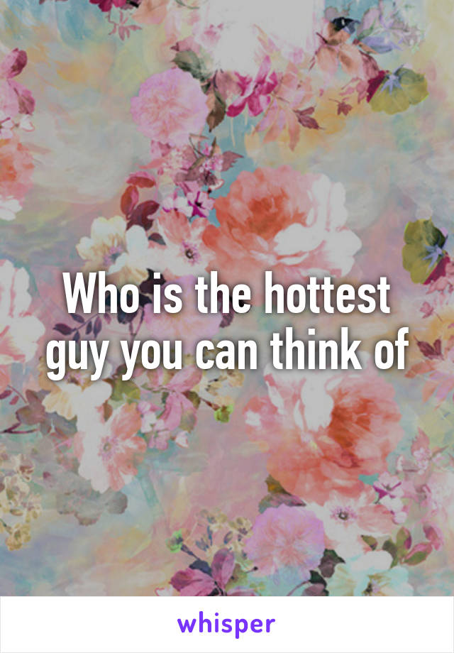 Who is the hottest guy you can think of
