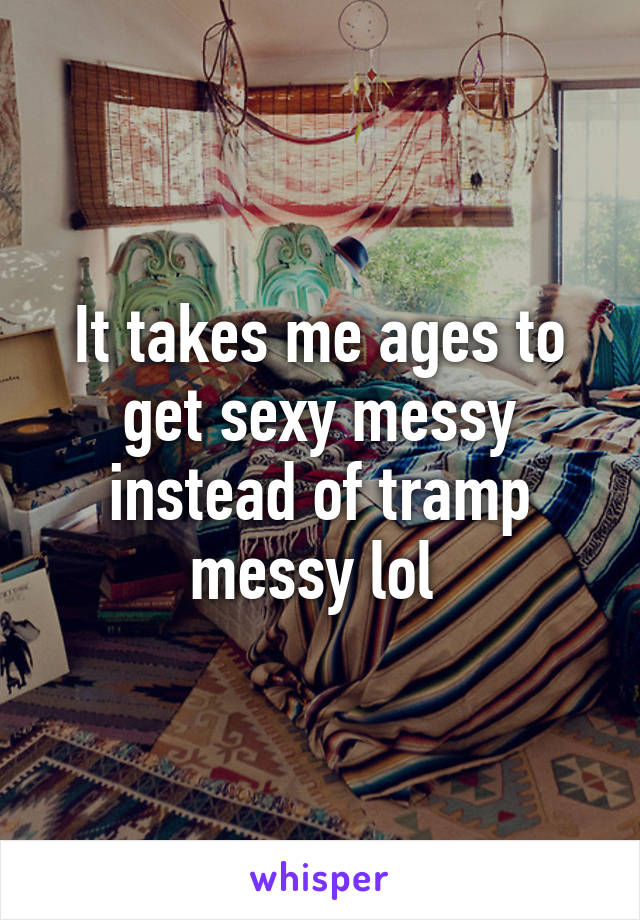 It takes me ages to get sexy messy instead of tramp messy lol 
