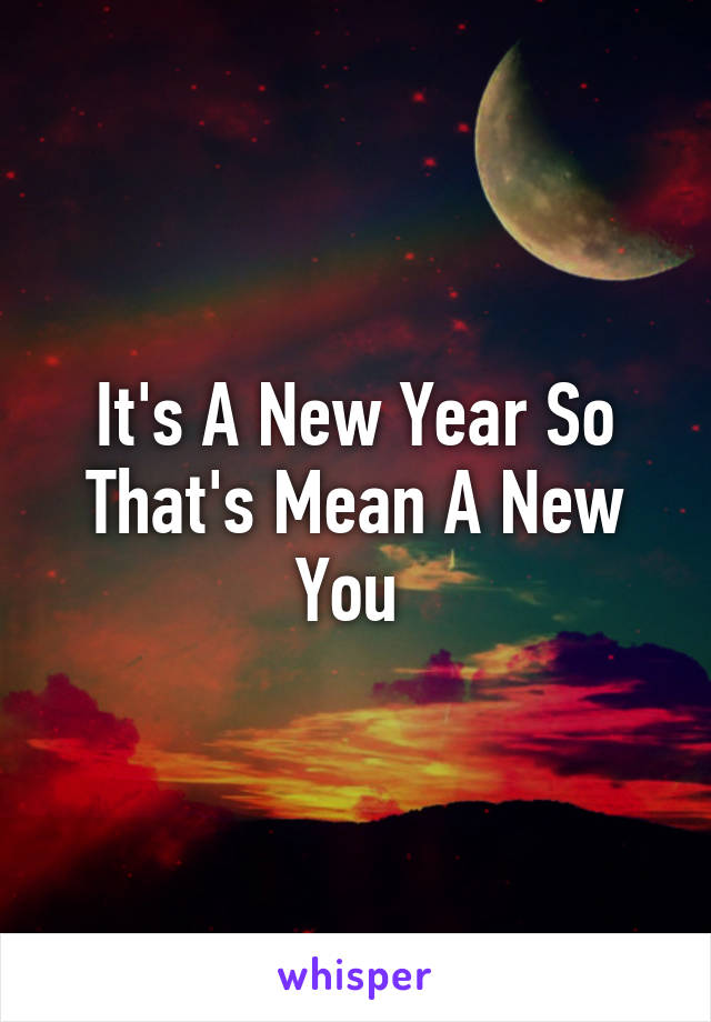 It's A New Year So That's Mean A New You 