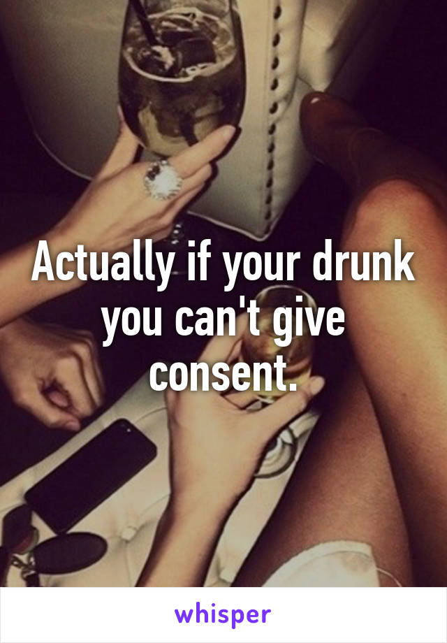 Actually if your drunk you can't give consent.