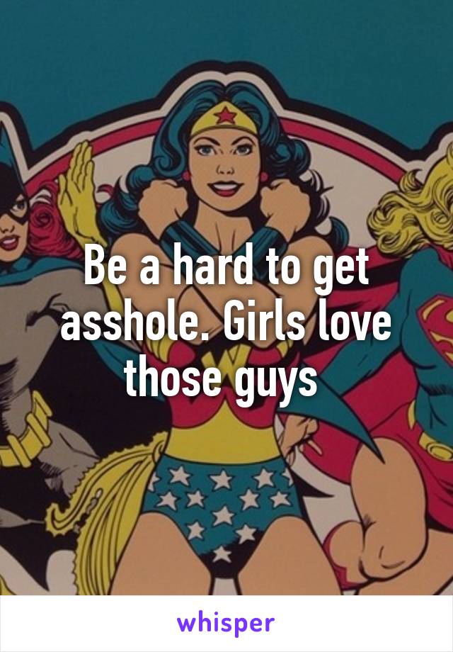 Be a hard to get asshole. Girls love those guys 