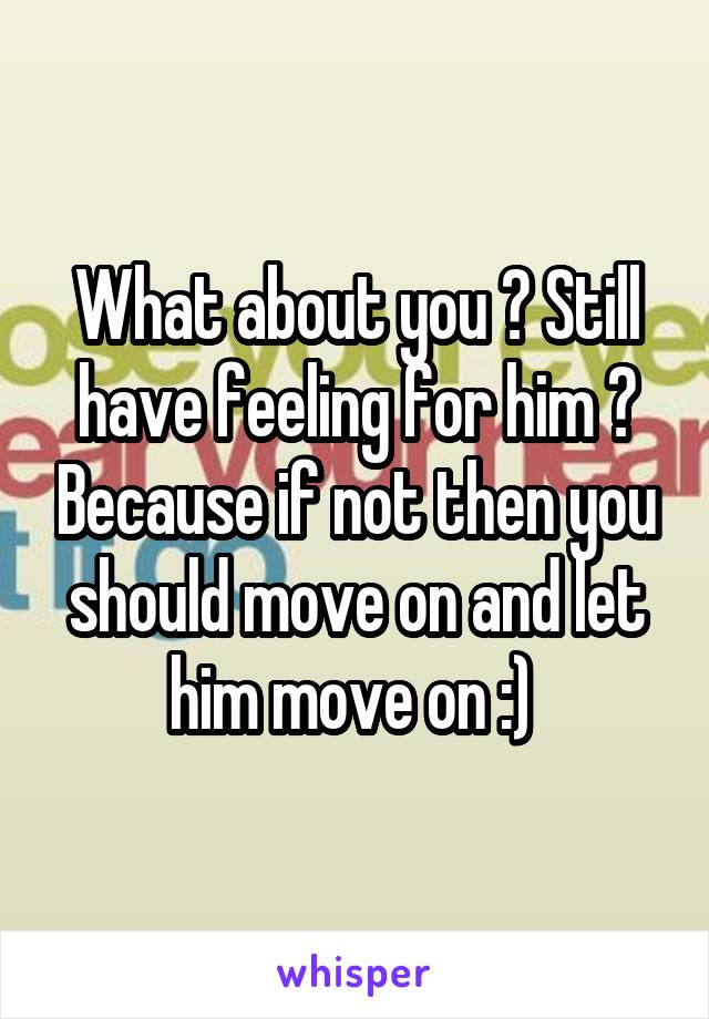 What about you ? Still have feeling for him ? Because if not then you should move on and let him move on :) 