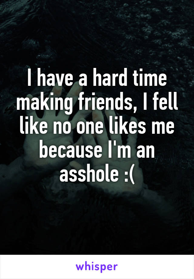I have a hard time making friends, I fell like no one likes me because I'm an asshole :(
