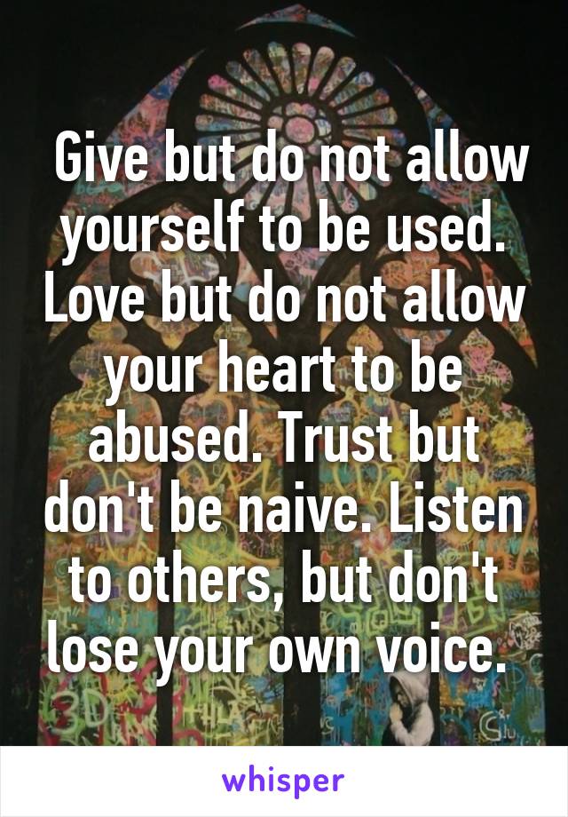  Give but do not allow yourself to be used. Love but do not allow your heart to be abused. Trust but don't be naive. Listen to others, but don't lose your own voice. 