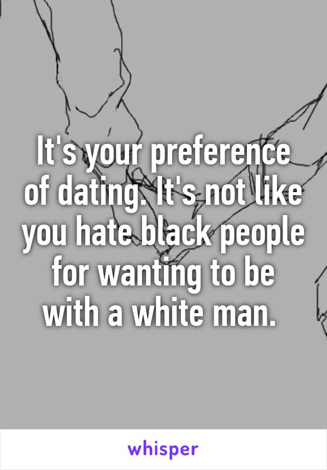 It's your preference of dating. It's not like you hate black people for wanting to be with a white man. 