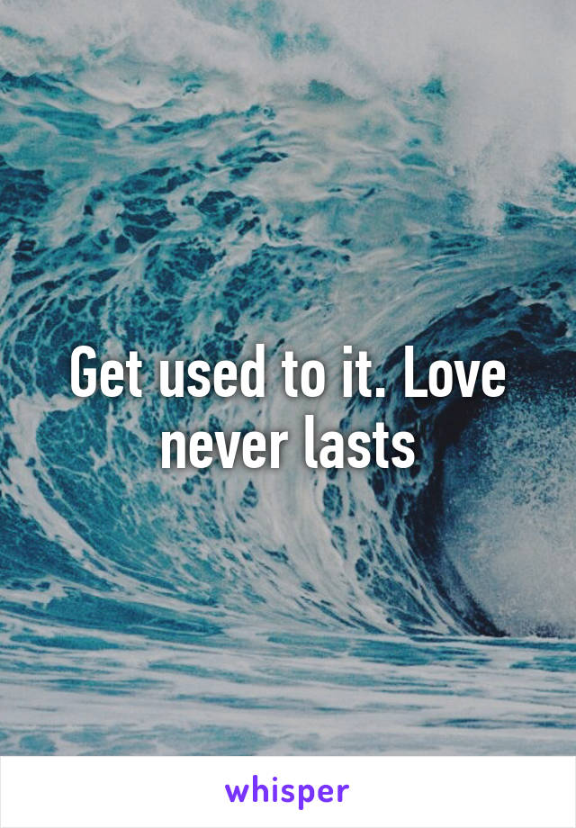 Get used to it. Love never lasts