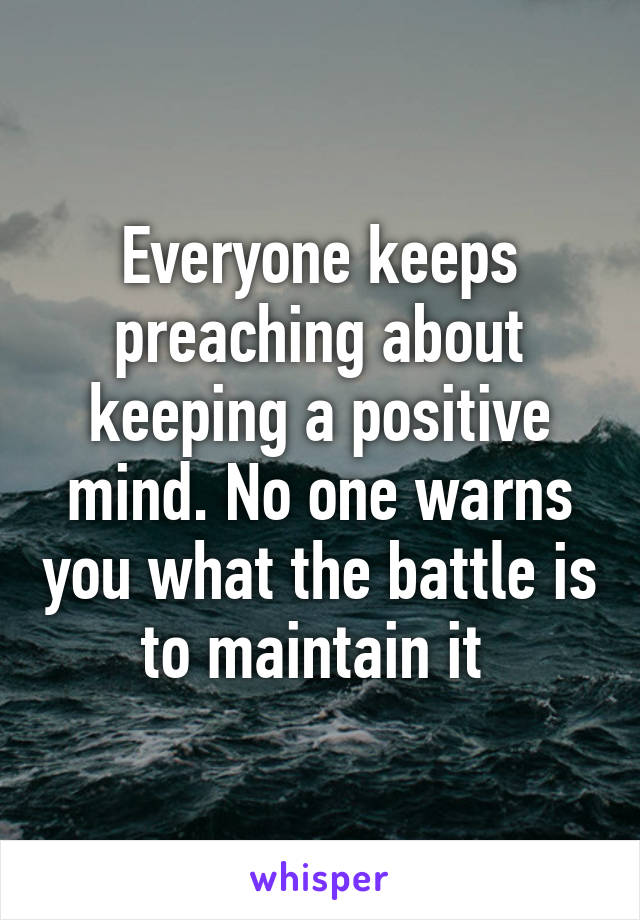 Everyone keeps preaching about keeping a positive mind. No one warns you what the battle is to maintain it 
