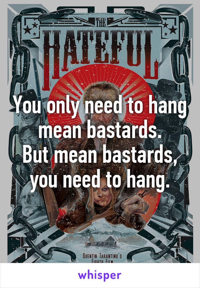 You only need to hang mean bastards.
But mean bastards, you need to hang.