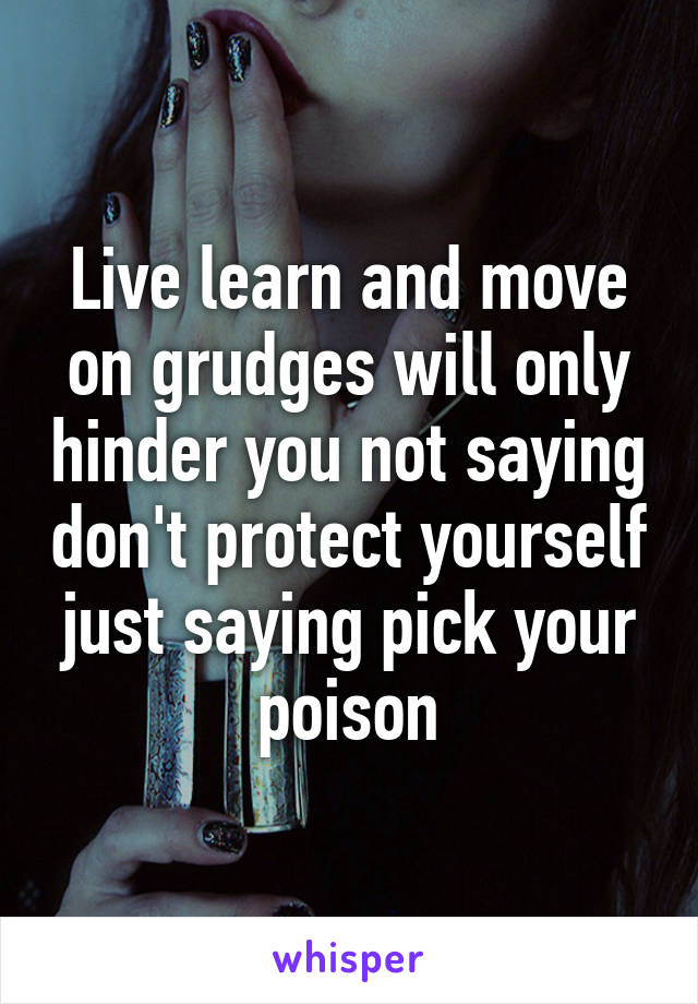 Live learn and move on grudges will only hinder you not saying don't protect yourself just saying pick your poison