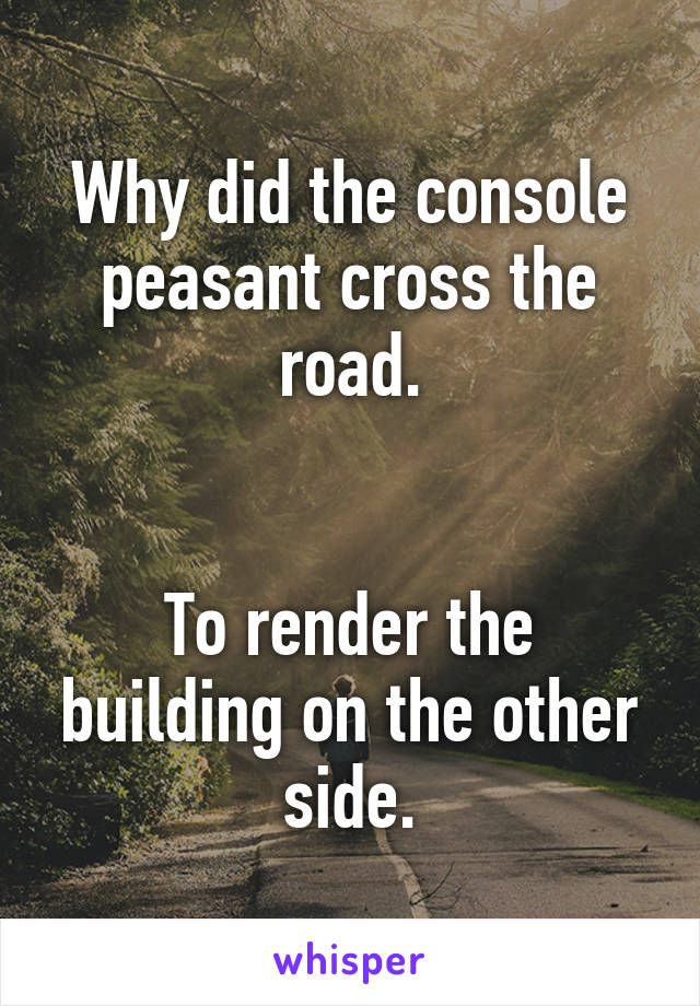 Why did the console peasant cross the road.


To render the building on the other side.