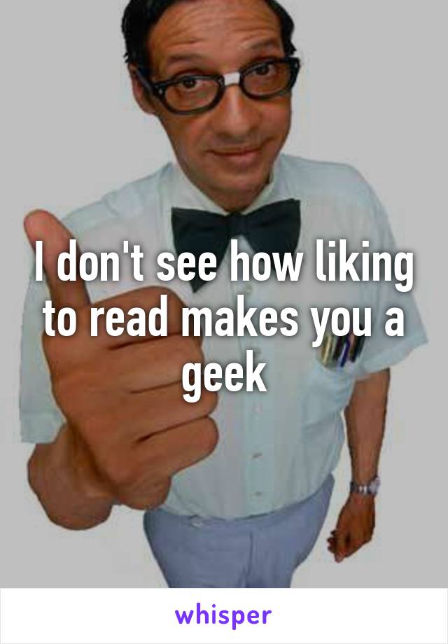 I don't see how liking to read makes you a geek