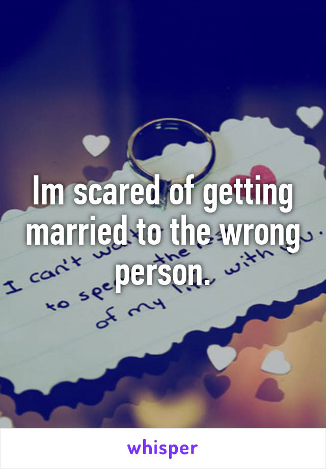 Im scared of getting married to the wrong person.