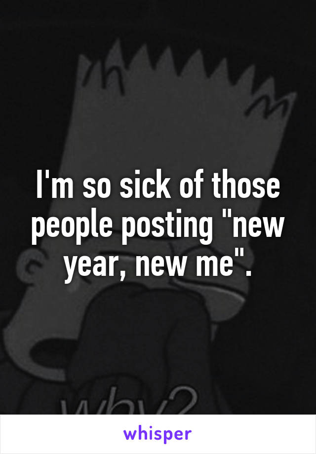 I'm so sick of those people posting "new year, new me".