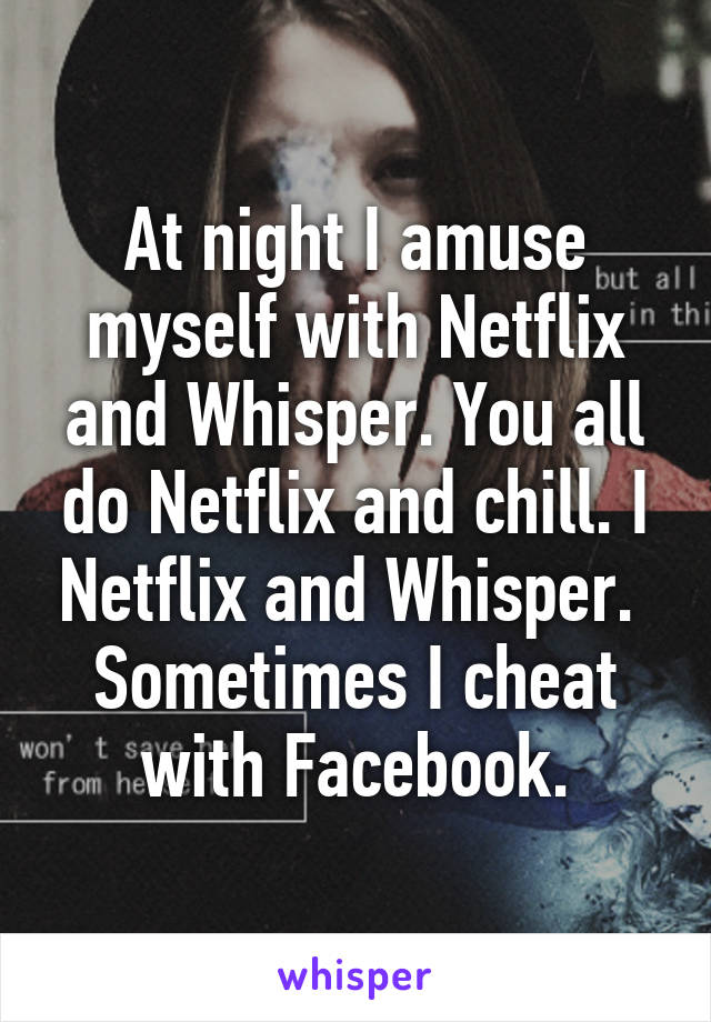 At night I amuse myself with Netflix and Whisper. You all do Netflix and chill. I Netflix and Whisper. 
Sometimes I cheat with Facebook.
