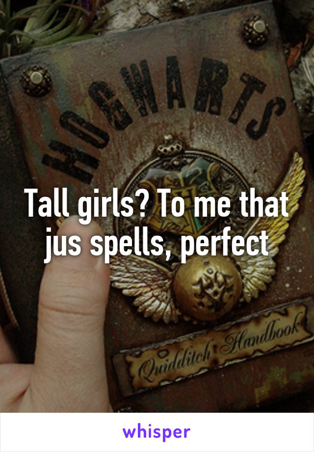 Tall girls? To me that jus spells, perfect
