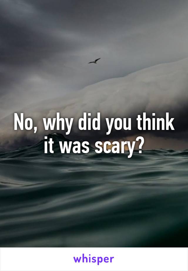 No, why did you think it was scary?