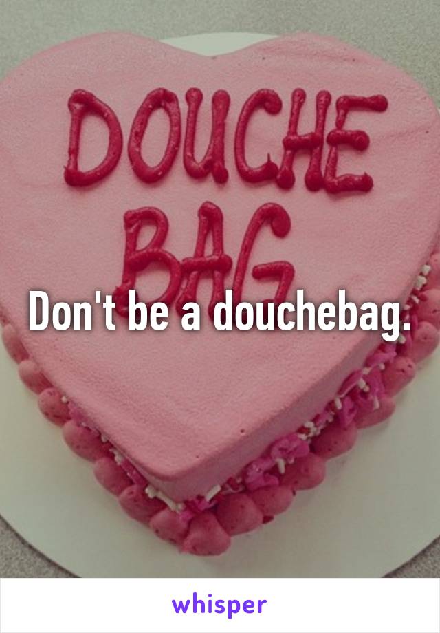 Don't be a douchebag.