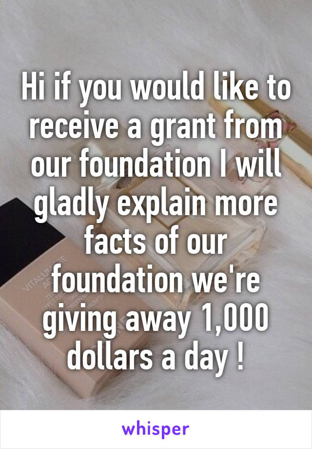 Hi if you would like to receive a grant from our foundation I will gladly explain more facts of our foundation we're giving away 1,000 dollars a day !