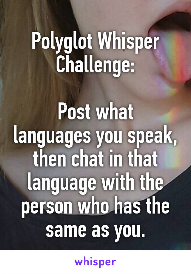 Polyglot Whisper Challenge:

Post what languages you speak, then chat in that language with the person who has the same as you.
