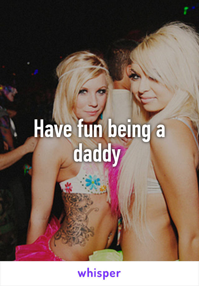 Have fun being a daddy 