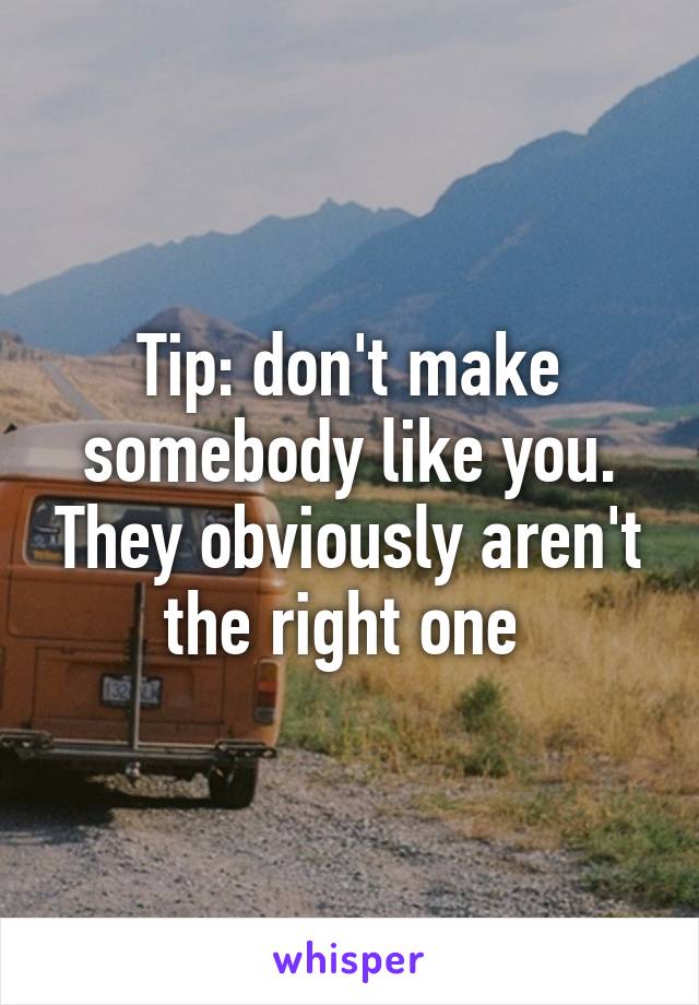 Tip: don't make somebody like you. They obviously aren't the right one 
