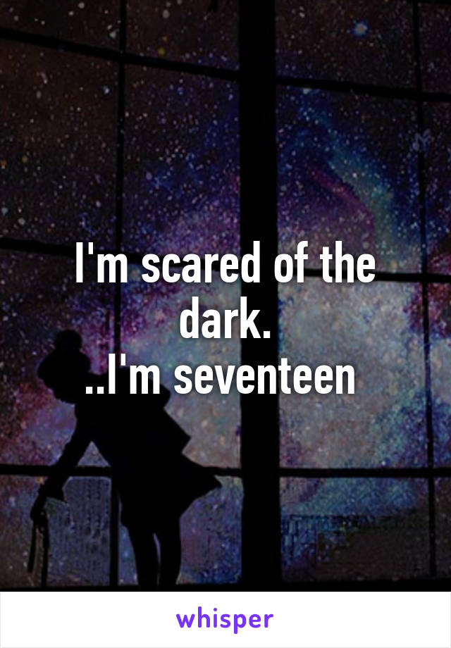 I'm scared of the dark.
..I'm seventeen 