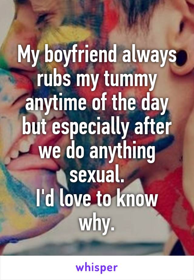 My boyfriend always rubs my tummy anytime of the day but especially after we do anything sexual.
I'd love to know why.