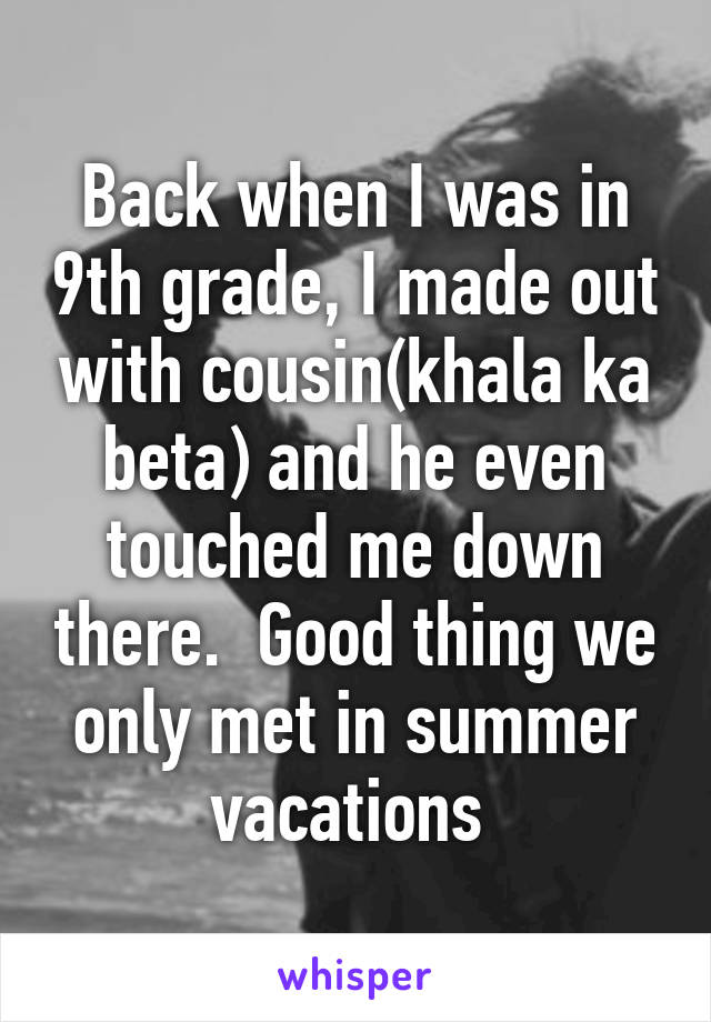 Back when I was in 9th grade, I made out with cousin(khala ka beta) and he even touched me down there.  Good thing we only met in summer vacations 