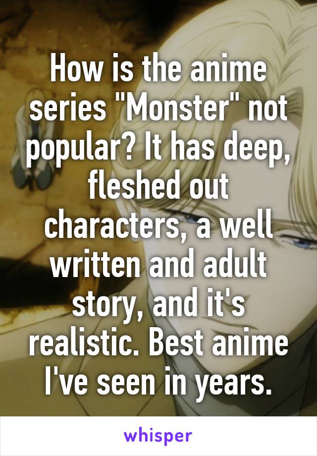 How is the anime series "Monster" not popular? It has deep, fleshed out characters, a well written and adult story, and it's realistic. Best anime I've seen in years.