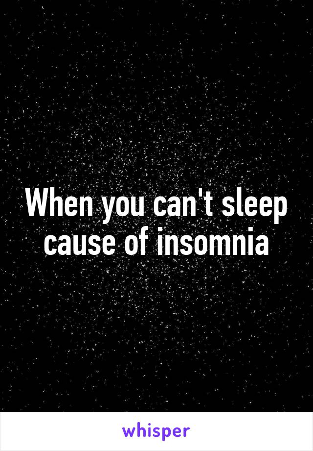 When you can't sleep cause of insomnia