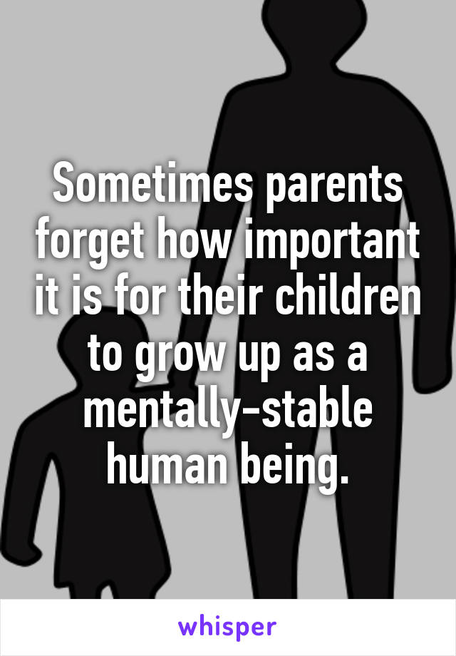 Sometimes parents forget how important it is for their children to grow up as a mentally-stable human being.
