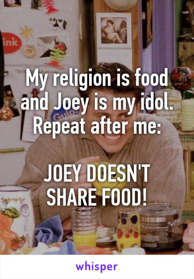 My religion is food and Joey is my idol. Repeat after me:

JOEY DOESN'T SHARE FOOD!