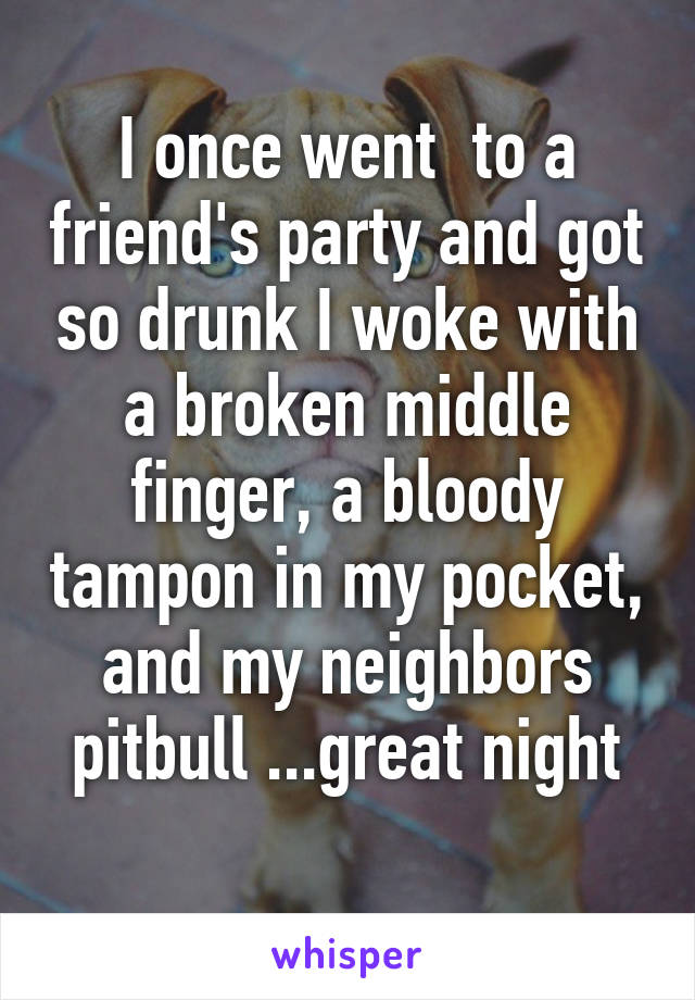 I once went  to a friend's party and got so drunk I woke with a broken middle finger, a bloody tampon in my pocket, and my neighbors pitbull ...great night

