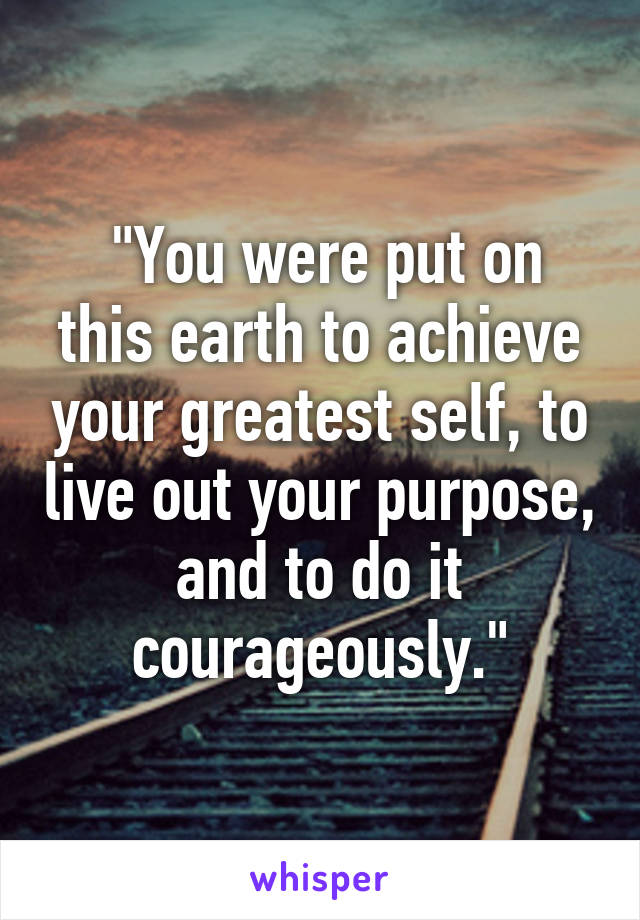  "You were put on this earth to achieve your greatest self, to live out your purpose, and to do it courageously."