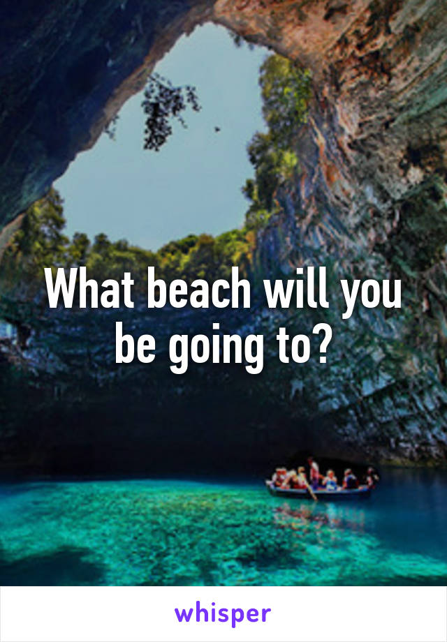What beach will you be going to?