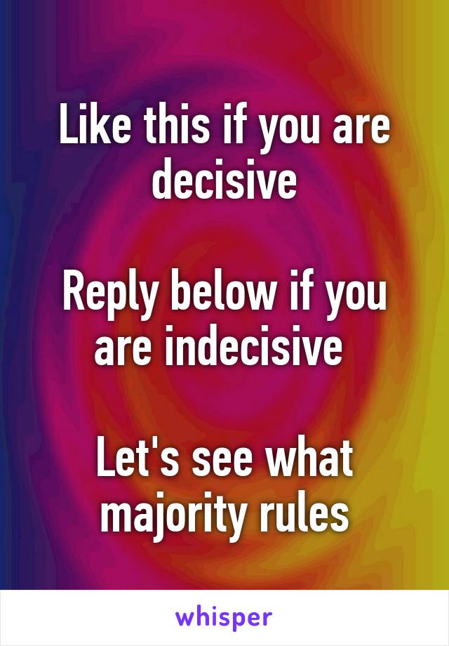 Like this if you are decisive

Reply below if you are indecisive 

Let's see what majority rules