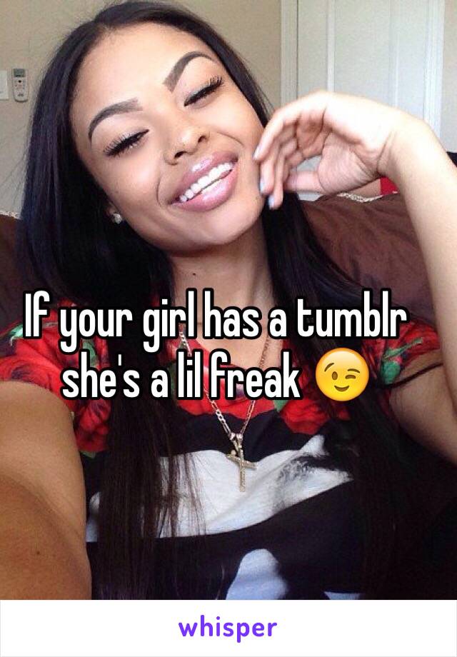If your girl has a tumblr she's a lil freak 😉