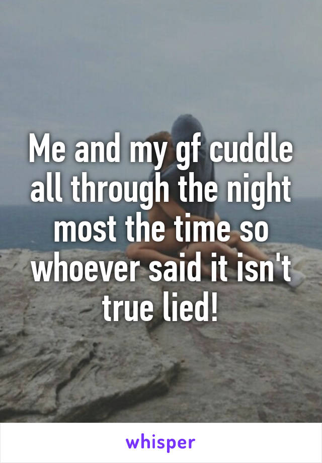 Me and my gf cuddle all through the night most the time so whoever said it isn't true lied!