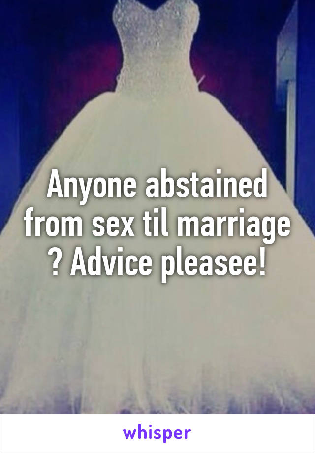 Anyone abstained from sex til marriage ? Advice pleasee!