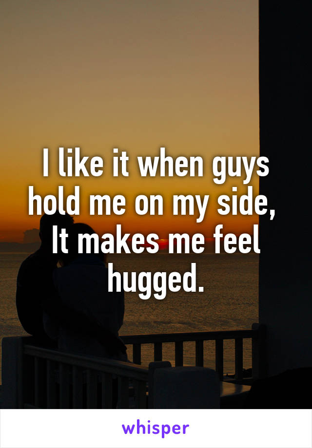 I like it when guys hold me on my side, 
It makes me feel hugged.