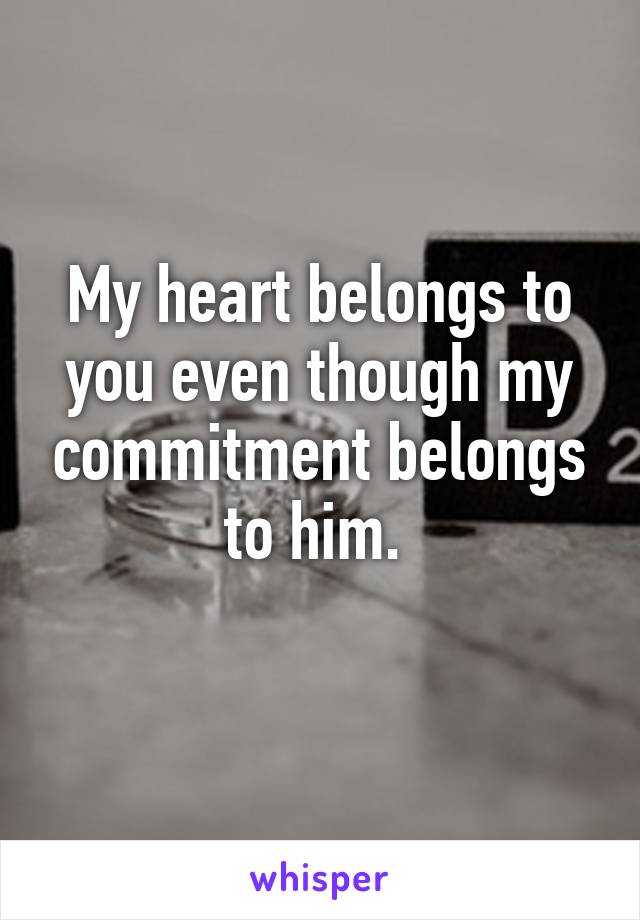 My heart belongs to you even though my commitment belongs to him. 
