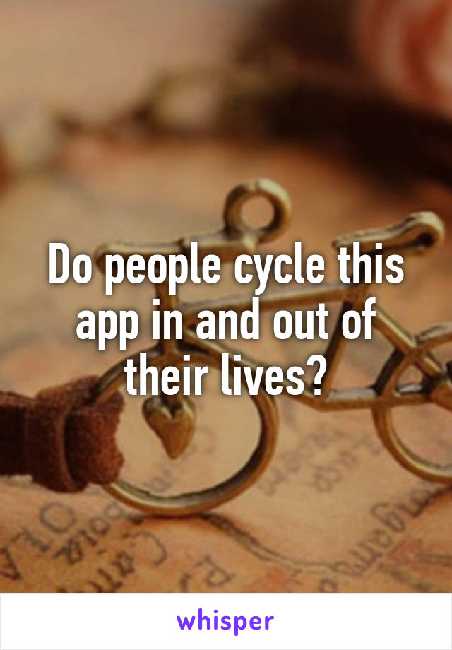 Do people cycle this app in and out of their lives?