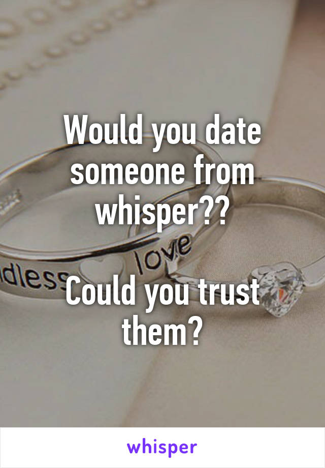 Would you date someone from whisper??

Could you trust them?