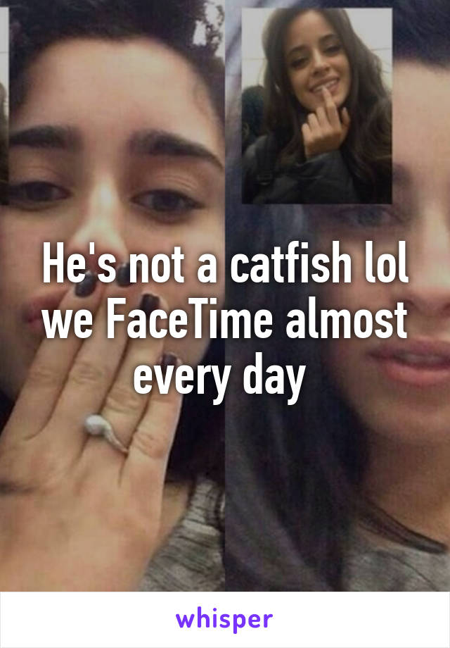 He's not a catfish lol we FaceTime almost every day 