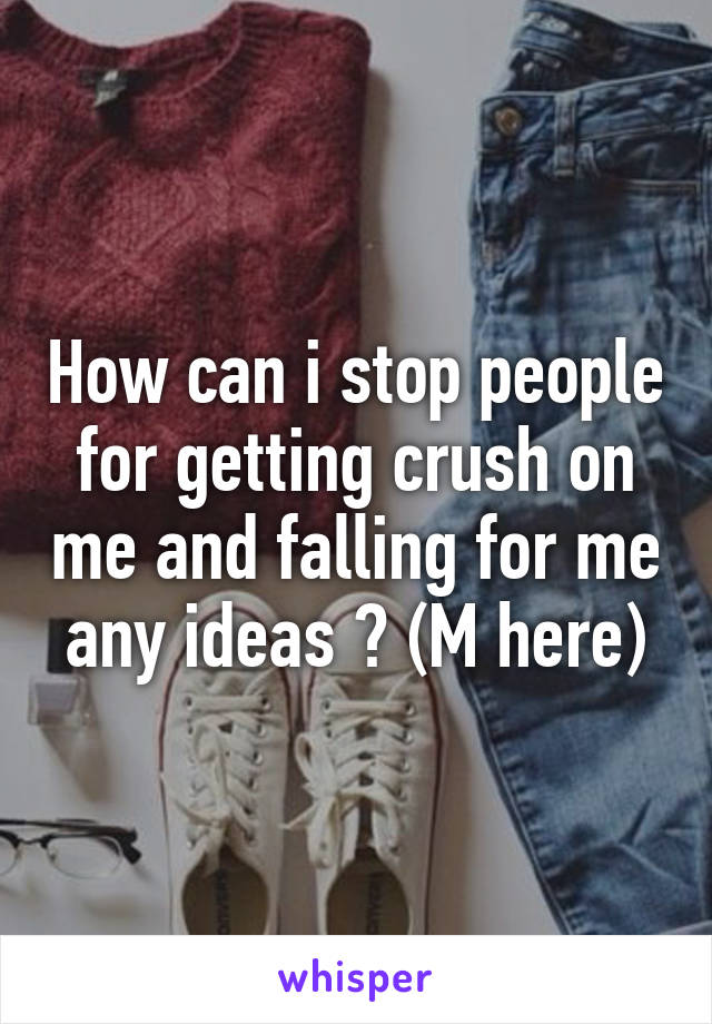 How can i stop people for getting crush on me and falling for me any ideas ? (M here)